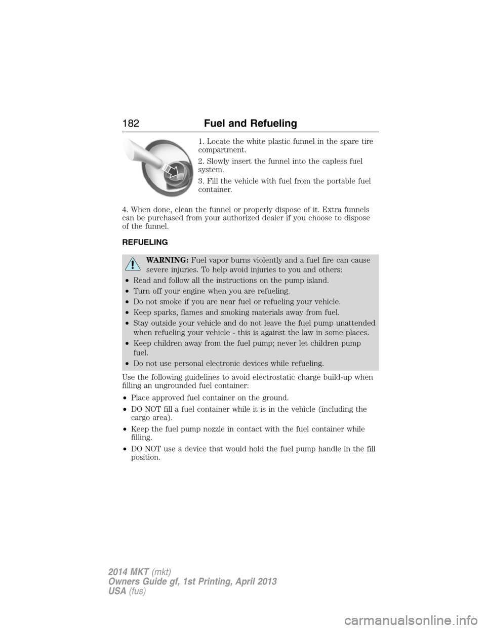 LINCOLN MKT 2014  Owners Manual 1. Locate the white plastic funnel in the spare tire
compartment.
2. Slowly insert the funnel into the capless fuel
system.
3. Fill the vehicle with fuel from the portable fuel
container.
4. When done