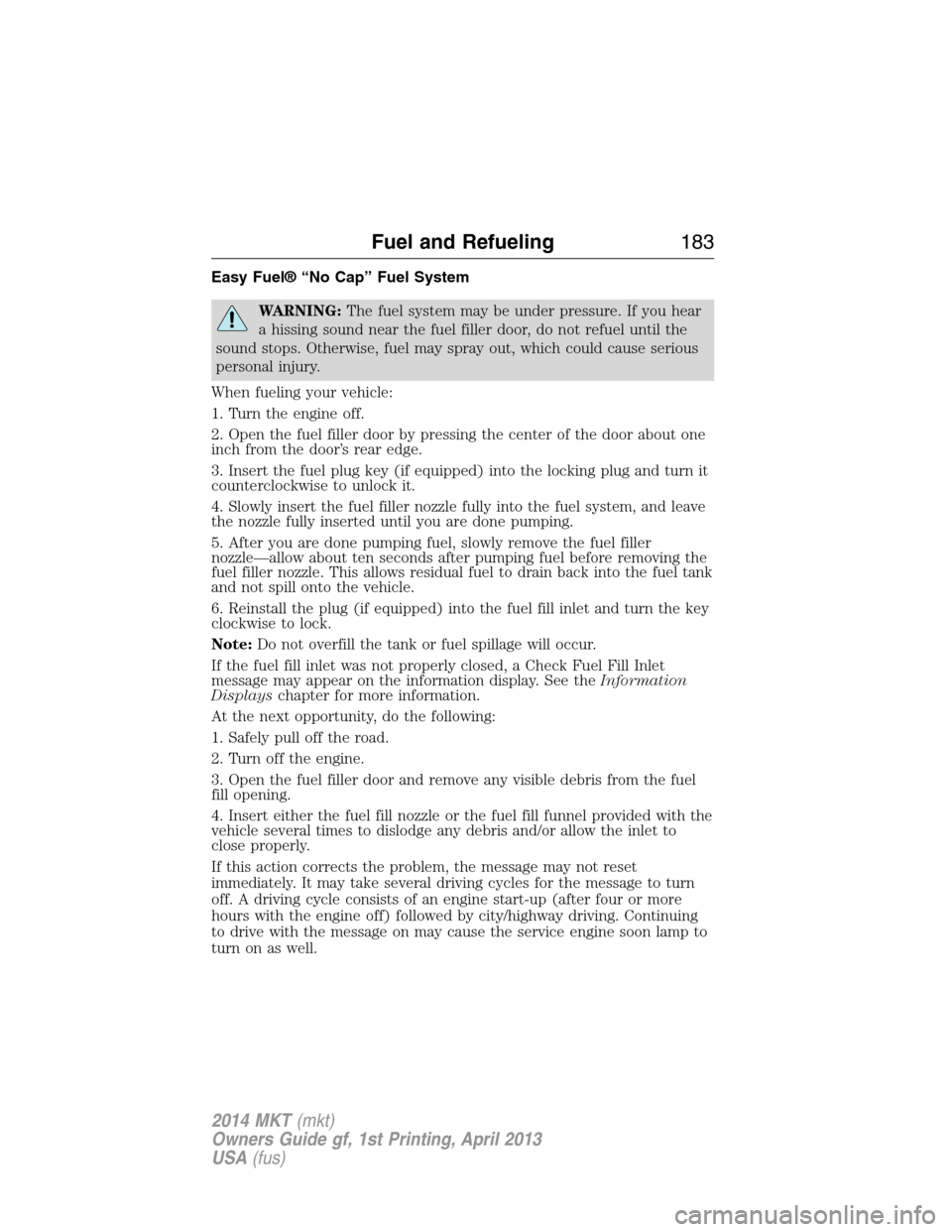 LINCOLN MKT 2014  Owners Manual Easy Fuel® “No Cap” Fuel System
WARNING:The fuel system may be under pressure. If you hear
a hissing sound near the fuel filler door, do not refuel until the
sound stops. Otherwise, fuel may spra