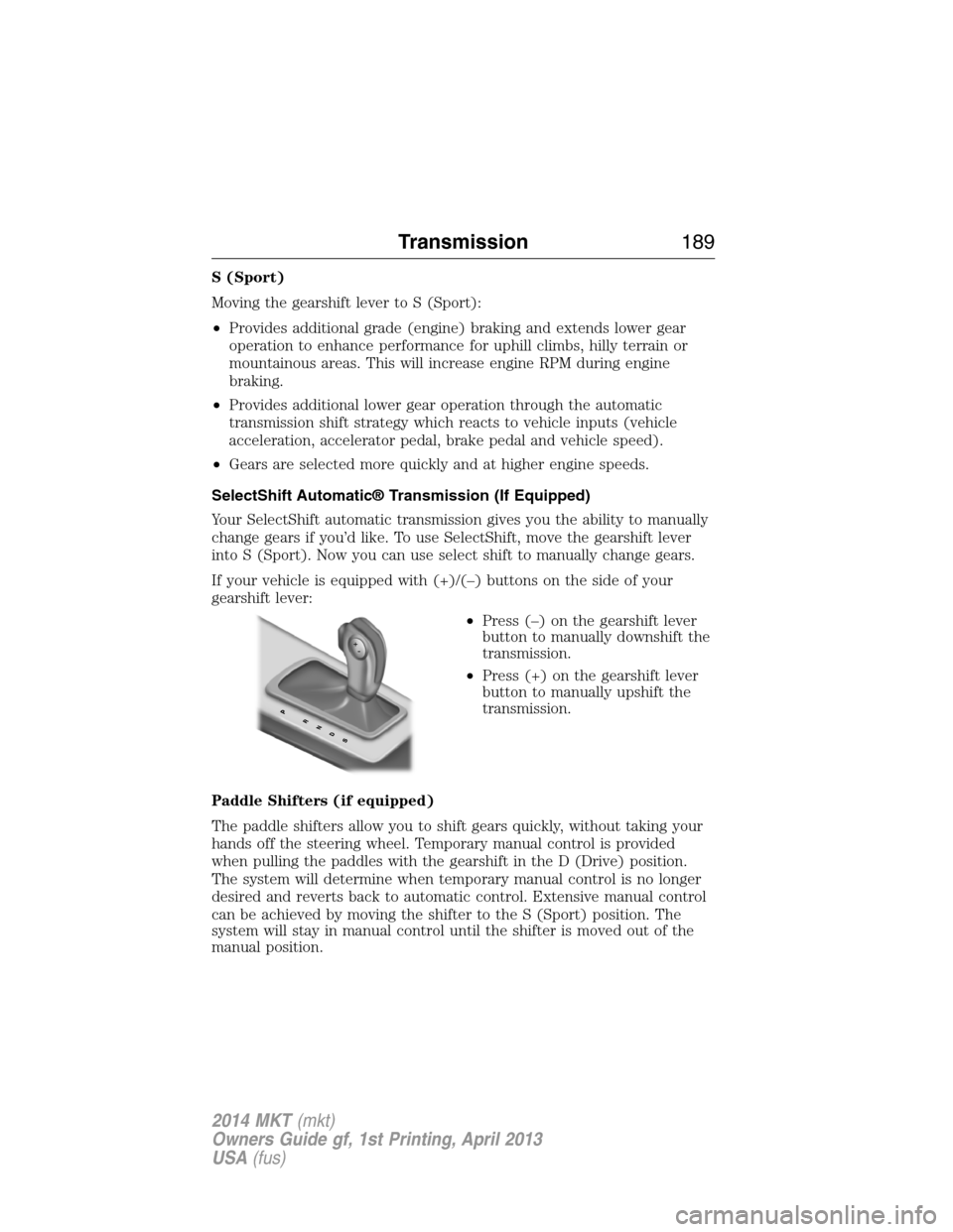 LINCOLN MKT 2014  Owners Manual S (Sport)
Moving the gearshift lever to S (Sport):
•Provides additional grade (engine) braking and extends lower gear
operation to enhance performance for uphill climbs, hilly terrain or
mountainous