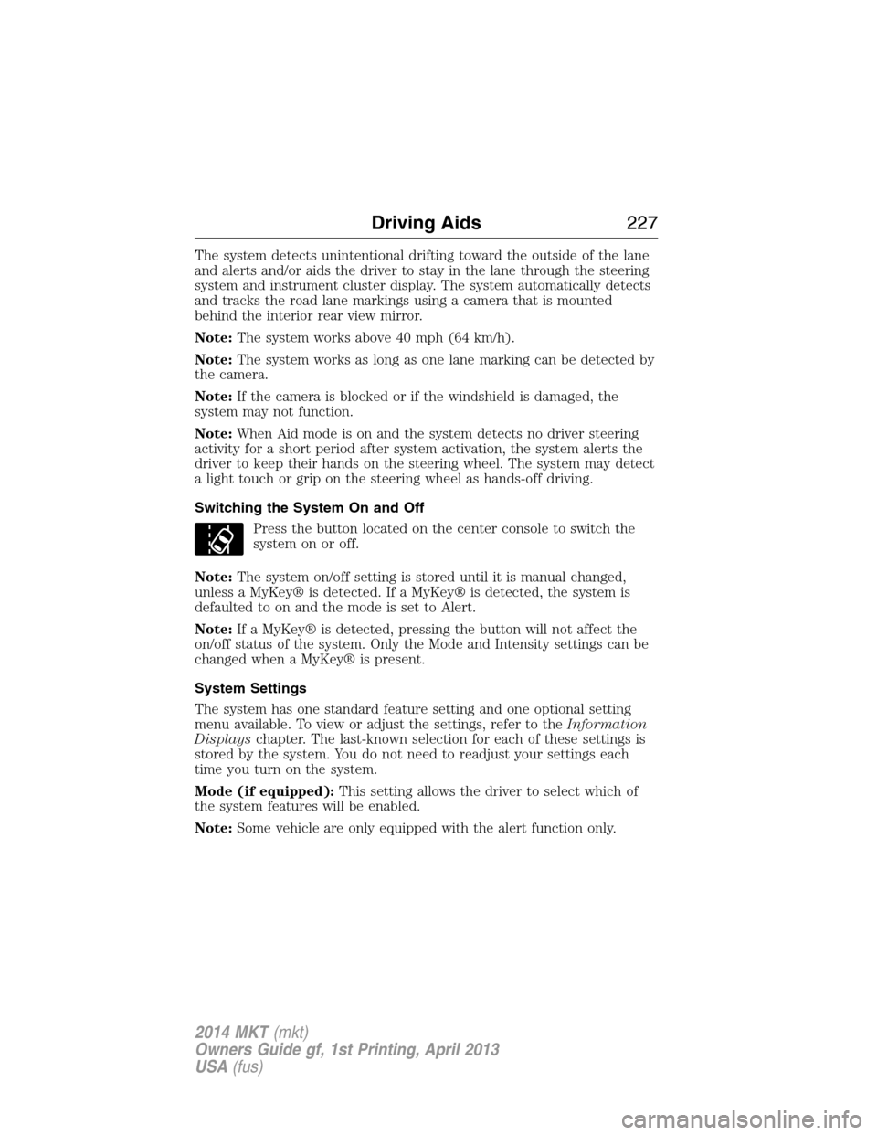 LINCOLN MKT 2014  Owners Manual The system detects unintentional drifting toward the outside of the lane
and alerts and/or aids the driver to stay in the lane through the steering
system and instrument cluster display. The system au
