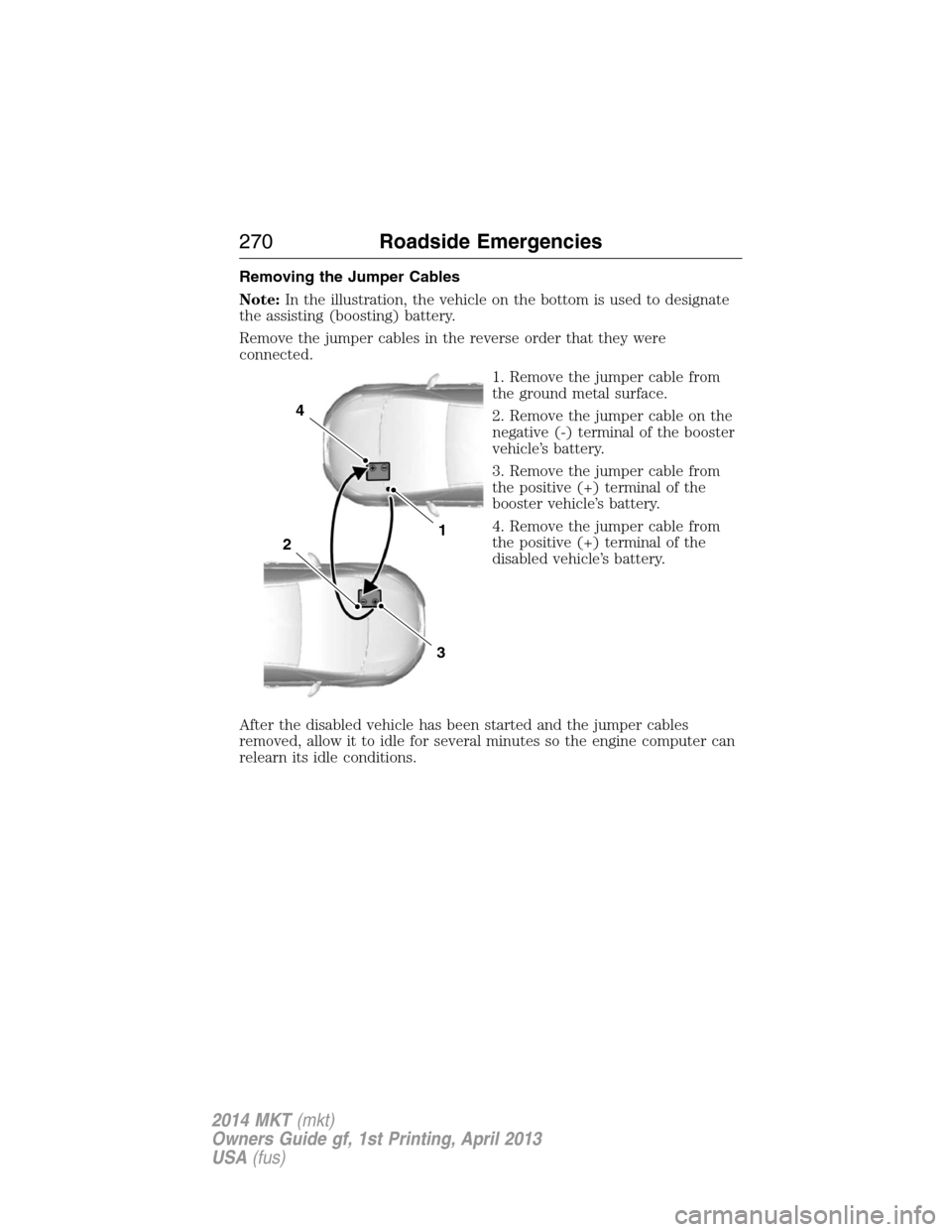 LINCOLN MKT 2014 Owners Manual Removing the Jumper Cables
Note:In the illustration, the vehicle on the bottom is used to designate
the assisting (boosting) battery.
Remove the jumper cables in the reverse order that they were
conne LINCOLN MKT 2014 Owners Manual Removing the Jumper Cables
Note:In the illustration, the vehicle on the bottom is used to designate
the assisting (boosting) battery.
Remove the jumper cables in the reverse order that they were
conne