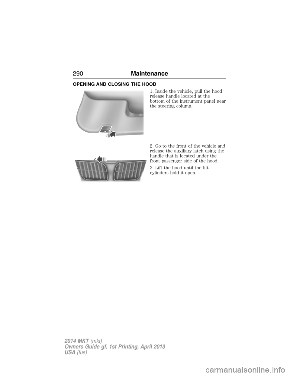 LINCOLN MKT 2014  Owners Manual OPENING AND CLOSING THE HOOD
1. Inside the vehicle, pull the hood
release handle located at the
bottom of the instrument panel near
the steering column.
2. Go to the front of the vehicle and
release t