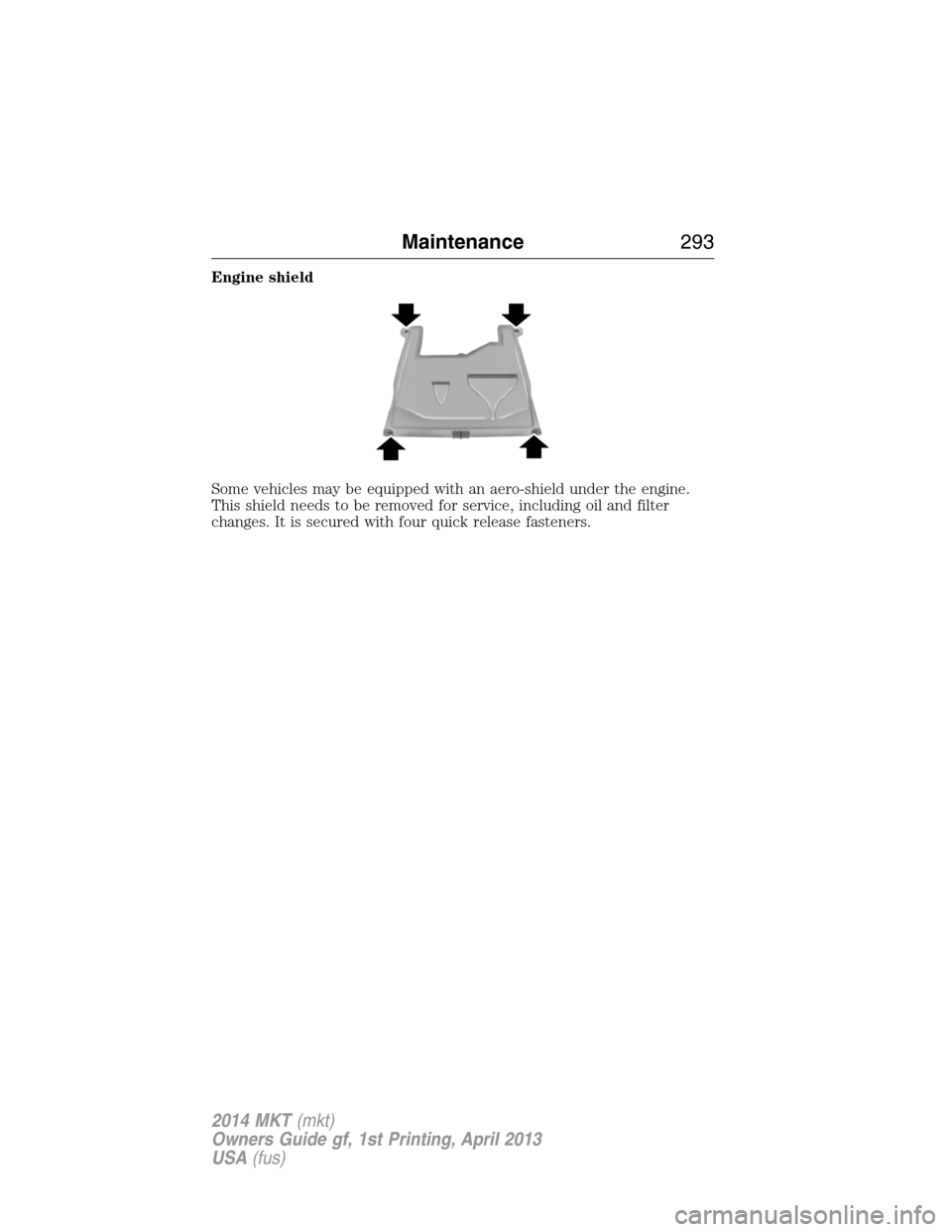 LINCOLN MKT 2014  Owners Manual Engine shield
Some vehicles may be equipped with an aero-shield under the engine.
This shield needs to be removed for service, including oil and filter
changes. It is secured with four quick release f