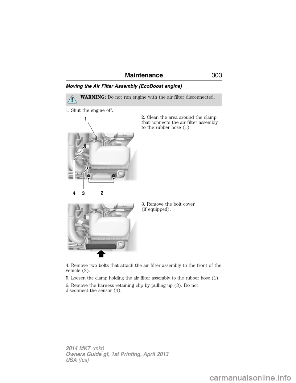 LINCOLN MKT 2014 Service Manual Moving the Air Filter Assembly (EcoBoost engine)
WARNING:Do not run engine with the air filter disconnected.
1. Shut the engine off.
2. Clean the area around the clamp
that connects the air filter ass LINCOLN MKT 2014 Service Manual Moving the Air Filter Assembly (EcoBoost engine)
WARNING:Do not run engine with the air filter disconnected.
1. Shut the engine off.
2. Clean the area around the clamp
that connects the air filter ass