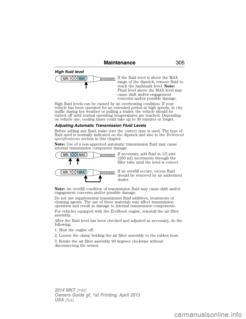 LINCOLN MKT 2014 Service Manual High fluid level
If the fluid level is above the MAX
range of the dipstick, remove fluid to
reach the hashmark level.Note:
Fluid level above the MAX level may
cause shift and/or engagement
concerns an LINCOLN MKT 2014 Service Manual High fluid level
If the fluid level is above the MAX
range of the dipstick, remove fluid to
reach the hashmark level.Note:
Fluid level above the MAX level may
cause shift and/or engagement
concerns an