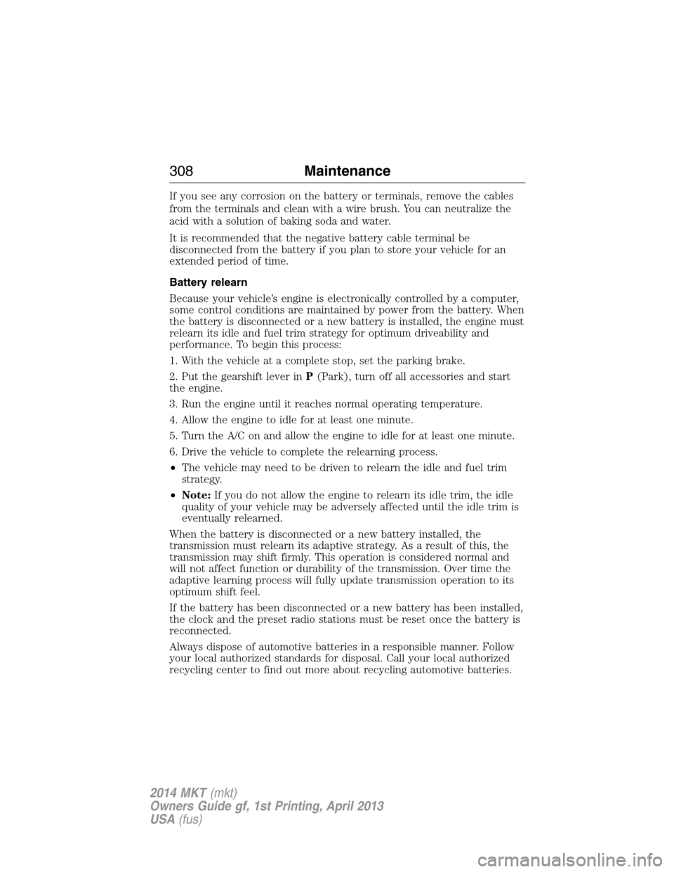 LINCOLN MKT 2014  Owners Manual If you see any corrosion on the battery or terminals, remove the cables
from the terminals and clean with a wire brush. You can neutralize the
acid with a solution of baking soda and water.
It is reco