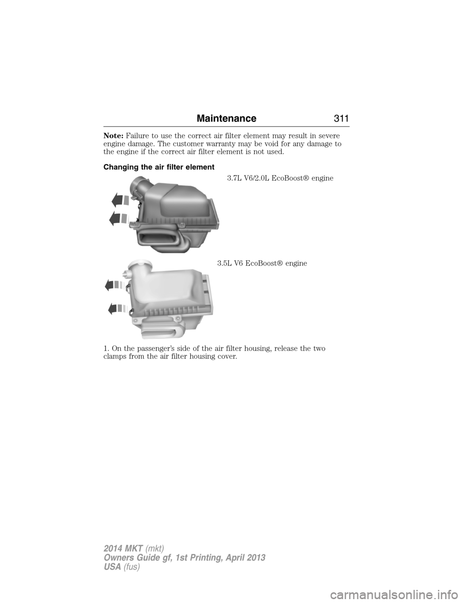LINCOLN MKT 2014  Owners Manual Note:Failure to use the correct air filter element may result in severe
engine damage. The customer warranty may be void for any damage to
the engine if the correct air filter element is not used.
Cha