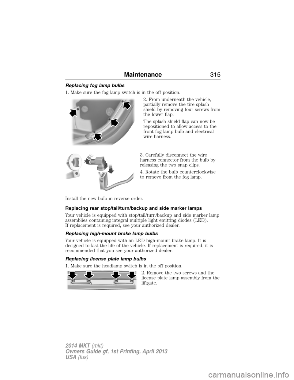 LINCOLN MKT 2014 Owners Manual Replacing fog lamp bulbs
1. Make sure the fog lamp switch is in the off position.
2. From underneath the vehicle,
partially remove the tire splash
shield by removing four screws from
the lower flap.
T