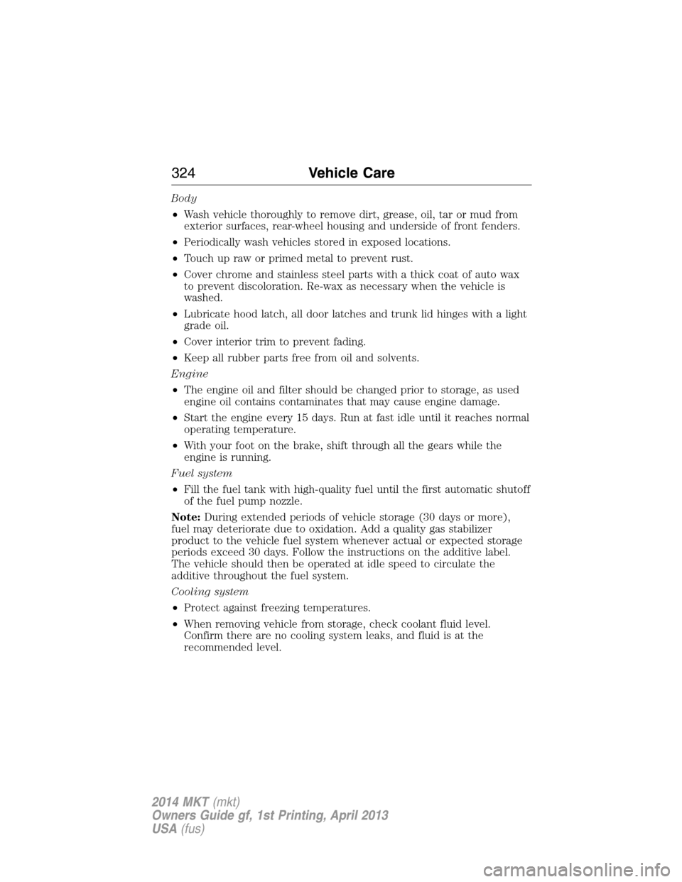 LINCOLN MKT 2014 User Guide Body
•Wash vehicle thoroughly to remove dirt, grease, oil, tar or mud from
exterior surfaces, rear-wheel housing and underside of front fenders.
•Periodically wash vehicles stored in exposed locat
