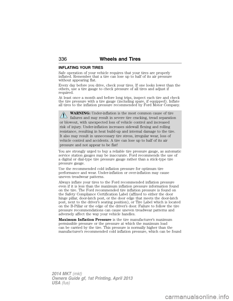 LINCOLN MKT 2014 Owners Manual INFLATING YOUR TIRES
Safe operation of your vehicle requires that your tires are properly
inflated. Remember that a tire can lose up to half of its air pressure
without appearing flat.
Every day befor LINCOLN MKT 2014 Owners Manual INFLATING YOUR TIRES
Safe operation of your vehicle requires that your tires are properly
inflated. Remember that a tire can lose up to half of its air pressure
without appearing flat.
Every day befor