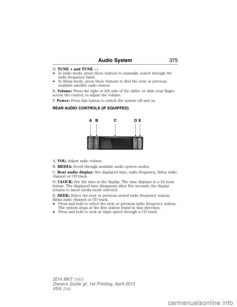 LINCOLN MKT 2014 Owners Manual D.TUNE + and TUNE - :
•In radio mode, press these buttons to manually search through the
radio frequency band.
•In Sirius mode, press these buttons to find the next or previous
available satellite LINCOLN MKT 2014 Owners Manual D.TUNE + and TUNE - :
•In radio mode, press these buttons to manually search through the
radio frequency band.
•In Sirius mode, press these buttons to find the next or previous
available satellite
