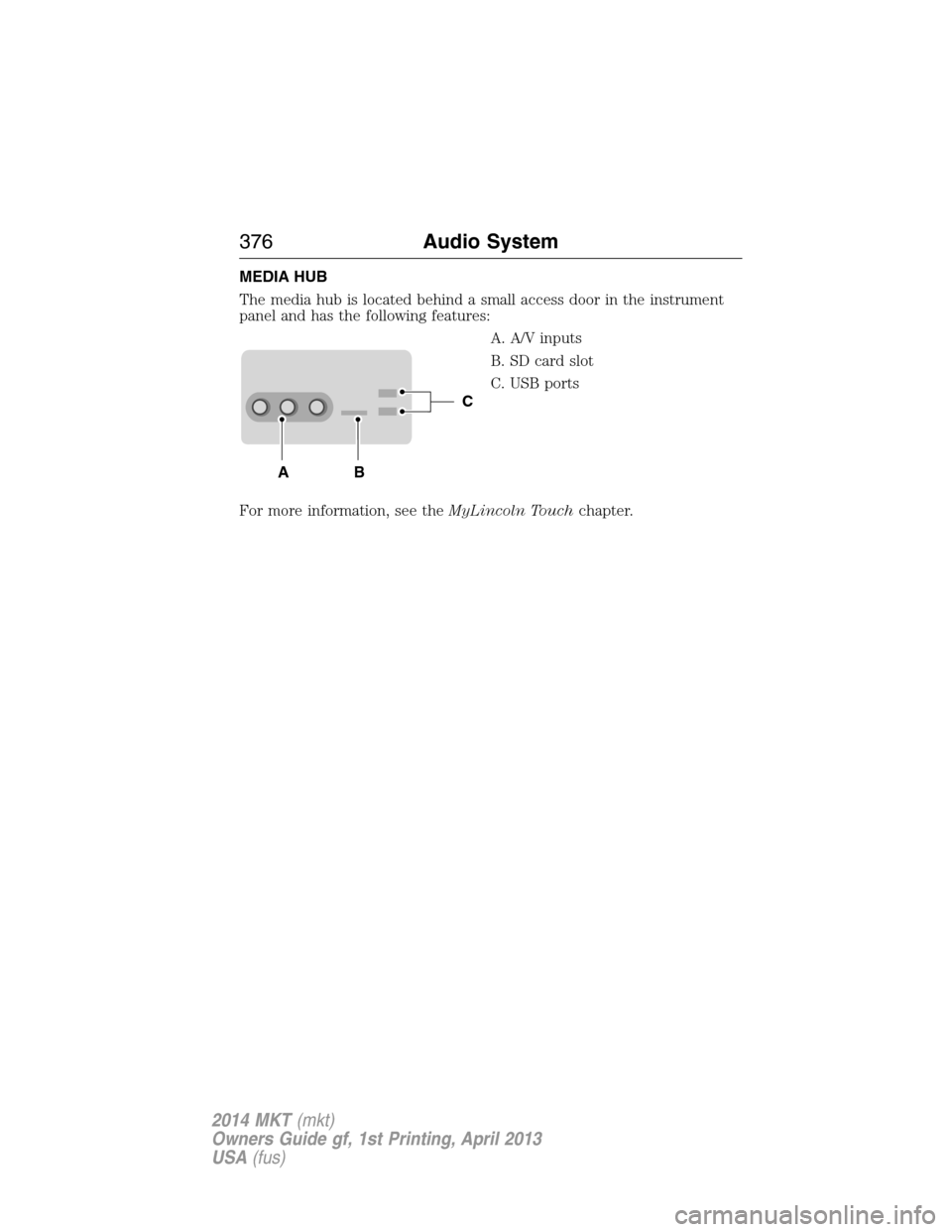 LINCOLN MKT 2014  Owners Manual MEDIA HUB
The media hub is located behind a small access door in the instrument
panel and has the following features:
A. A/V inputs
B. SD card slot
C. USB ports
For more information, see theMyLincoln 