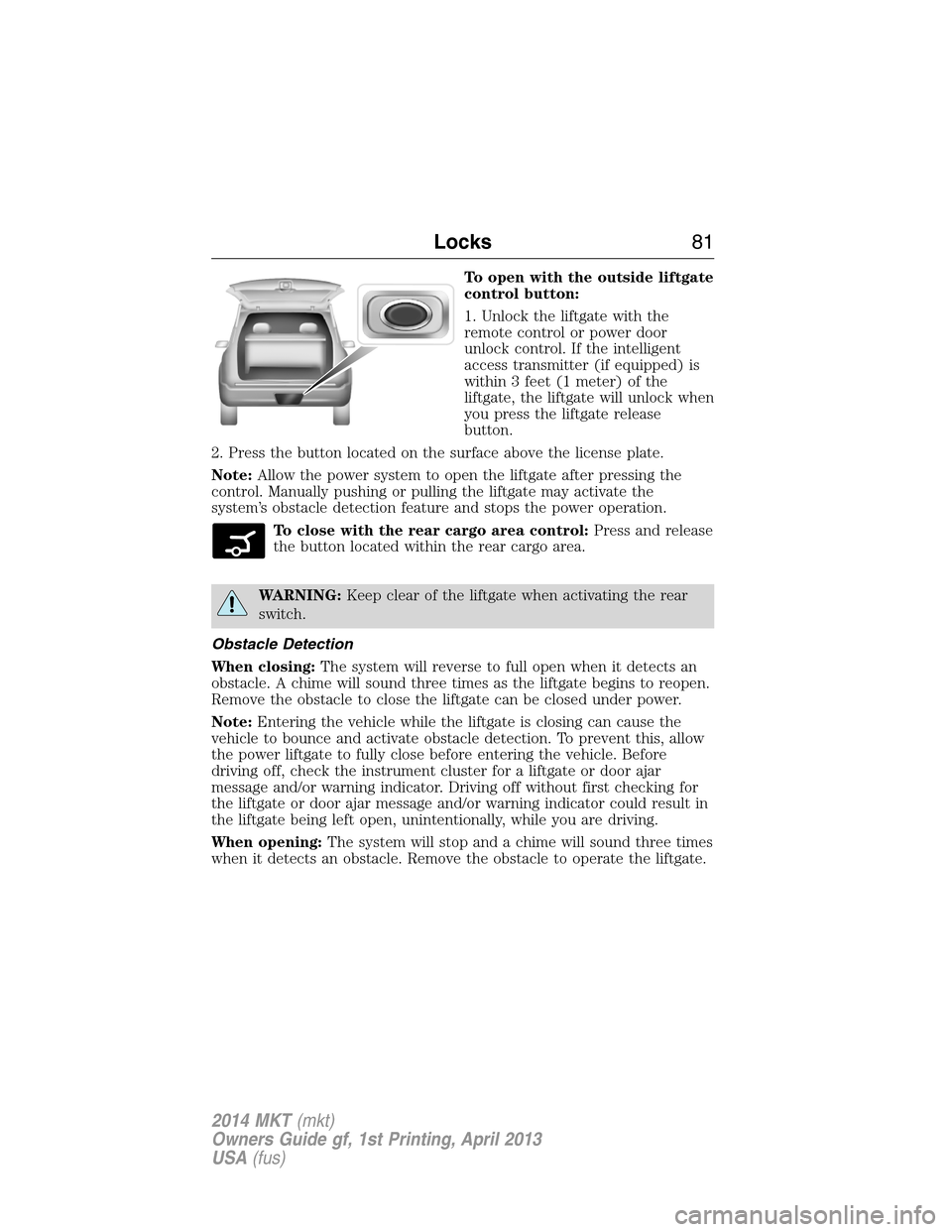 LINCOLN MKT 2014 Manual Online To open with the outside liftgate
control button:
1. Unlock the liftgate with the
remote control or power door
unlock control. If the intelligent
access transmitter (if equipped) is
within 3 feet (1 m LINCOLN MKT 2014 Manual Online To open with the outside liftgate
control button:
1. Unlock the liftgate with the
remote control or power door
unlock control. If the intelligent
access transmitter (if equipped) is
within 3 feet (1 m
