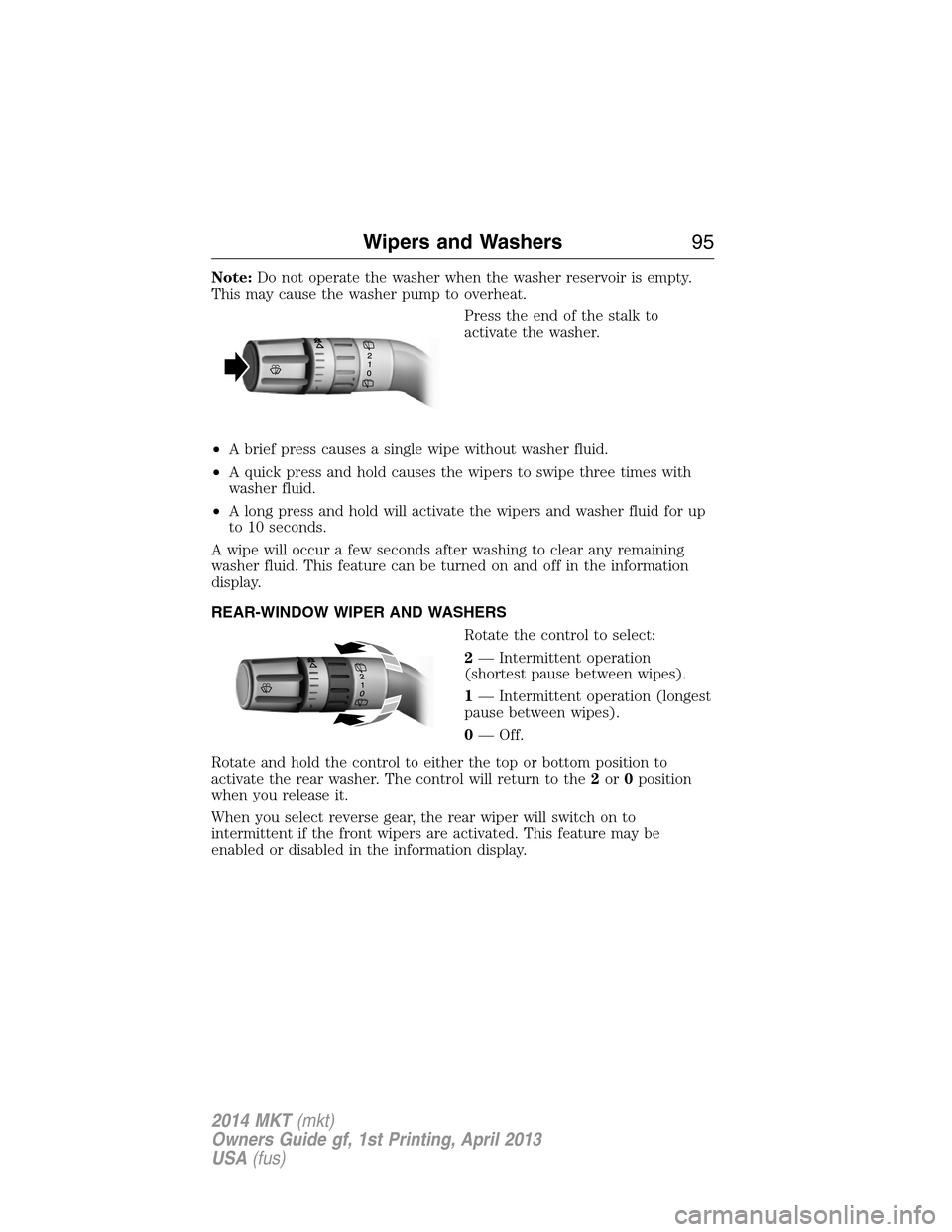 LINCOLN MKT 2014 Owners Manual Note:Do not operate the washer when the washer reservoir is empty.
This may cause the washer pump to overheat.
Press the end of the stalk to
activate the washer.
•A brief press causes a single wipe LINCOLN MKT 2014 Owners Manual Note:Do not operate the washer when the washer reservoir is empty.
This may cause the washer pump to overheat.
Press the end of the stalk to
activate the washer.
•A brief press causes a single wipe