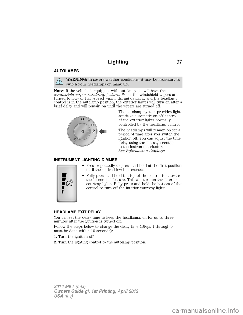 LINCOLN MKT 2014  Owners Manual AUTOLAMPS
WARNING:In severe weather conditions, it may be necessary to
switch your headlamps on manually.
Note:If the vehicle is equipped with autolamps, it will have the
windshield wiper rainlamp fea