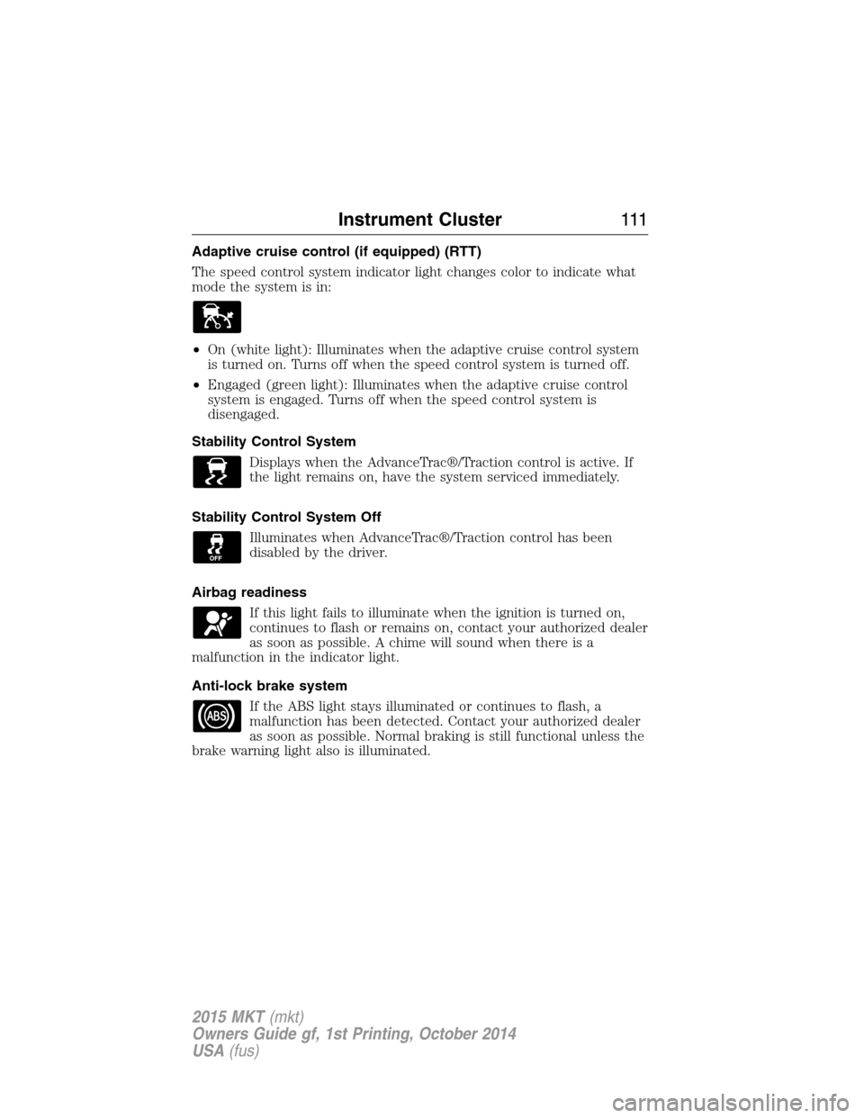 LINCOLN MKT 2015 Owners Manual Adaptive cruise control (if equipped) (RTT)
The speed control system indicator light changes color to indicate what
mode the system is in:
•On (white light): Illuminates when the adaptive cruise con LINCOLN MKT 2015 Owners Manual Adaptive cruise control (if equipped) (RTT)
The speed control system indicator light changes color to indicate what
mode the system is in:
•On (white light): Illuminates when the adaptive cruise con