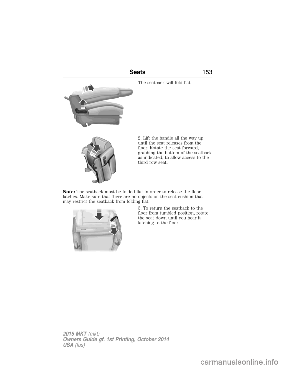 LINCOLN MKT 2015 Owners Manual The seatback will fold flat.
2. Lift the handle all the way up
until the seat releases from the
floor. Rotate the seat forward,
grabbing the bottom of the seatback
as indicated, to allow access to the LINCOLN MKT 2015 Owners Manual The seatback will fold flat.
2. Lift the handle all the way up
until the seat releases from the
floor. Rotate the seat forward,
grabbing the bottom of the seatback
as indicated, to allow access to the