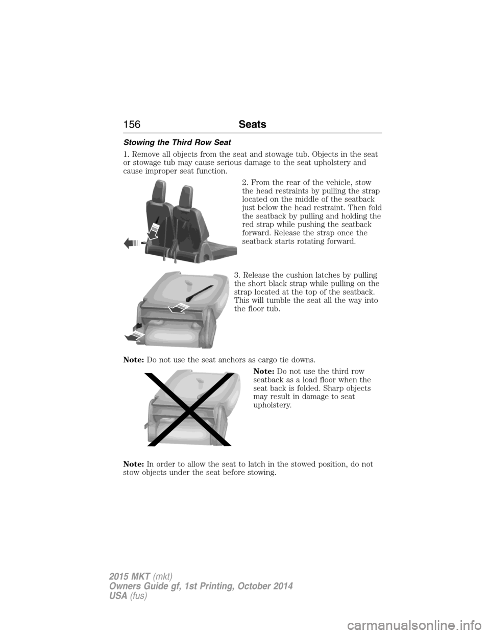 LINCOLN MKT 2015 Owners Manual Stowing the Third Row Seat
1. Remove all objects from the seat and stowage tub. Objects in the seat
or stowage tub may cause serious damage to the seat upholstery and
cause improper seat function.
2. LINCOLN MKT 2015 Owners Manual Stowing the Third Row Seat
1. Remove all objects from the seat and stowage tub. Objects in the seat
or stowage tub may cause serious damage to the seat upholstery and
cause improper seat function.
2.
