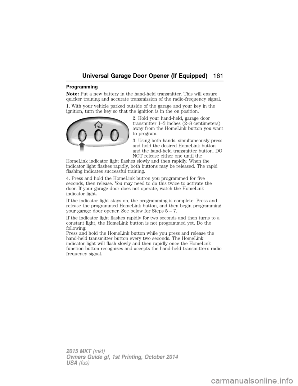 LINCOLN MKT 2015 Owners Manual Programming
Note:Put a new battery in the hand-held transmitter. This will ensure
quicker training and accurate transmission of the radio-frequency signal.
1. With your vehicle parked outside of the g LINCOLN MKT 2015 Owners Manual Programming
Note:Put a new battery in the hand-held transmitter. This will ensure
quicker training and accurate transmission of the radio-frequency signal.
1. With your vehicle parked outside of the g