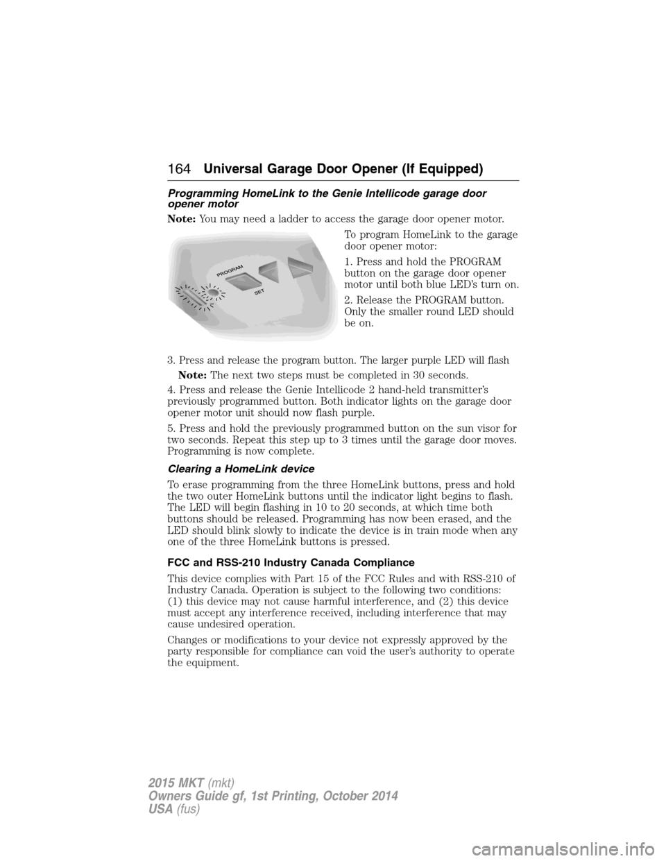 LINCOLN MKT 2015 Owners Manual Programming HomeLink to the Genie Intellicode garage door
opener motor
Note:You may need a ladder to access the garage door opener motor.
To program HomeLink to the garage
door opener motor:
1. Press LINCOLN MKT 2015 Owners Manual Programming HomeLink to the Genie Intellicode garage door
opener motor
Note:You may need a ladder to access the garage door opener motor.
To program HomeLink to the garage
door opener motor:
1. Press