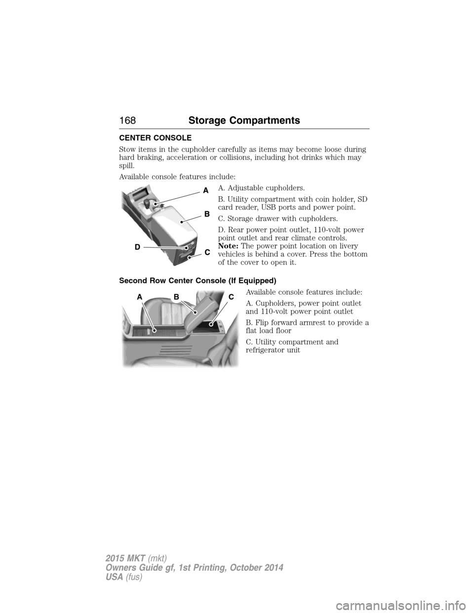 LINCOLN MKT 2015 Owners Manual CENTER CONSOLE
Stow items in the cupholder carefully as items may become loose during
hard braking, acceleration or collisions, including hot drinks which may
spill.
Available console features include LINCOLN MKT 2015 Owners Manual CENTER CONSOLE
Stow items in the cupholder carefully as items may become loose during
hard braking, acceleration or collisions, including hot drinks which may
spill.
Available console features include