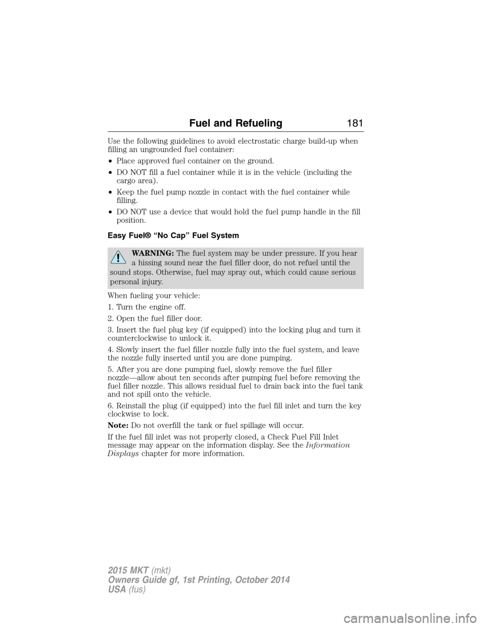 LINCOLN MKT 2015 Owners Manual Use the following guidelines to avoid electrostatic charge build-up when
filling an ungrounded fuel container:
•Place approved fuel container on the ground.
•DO NOT fill a fuel container while it LINCOLN MKT 2015 Owners Manual Use the following guidelines to avoid electrostatic charge build-up when
filling an ungrounded fuel container:
•Place approved fuel container on the ground.
•DO NOT fill a fuel container while it