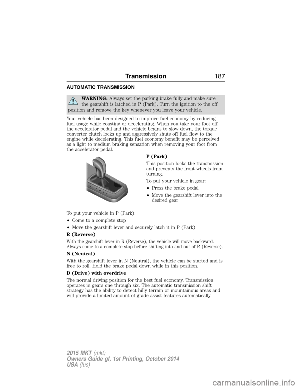 LINCOLN MKT 2015 Owners Manual AUTOMATIC TRANSMISSION
WARNING:Always set the parking brake fully and make sure
the gearshift is latched in P (Park). Turn the ignition to the off
position and remove the key whenever you leave your v LINCOLN MKT 2015 Owners Manual AUTOMATIC TRANSMISSION
WARNING:Always set the parking brake fully and make sure
the gearshift is latched in P (Park). Turn the ignition to the off
position and remove the key whenever you leave your v