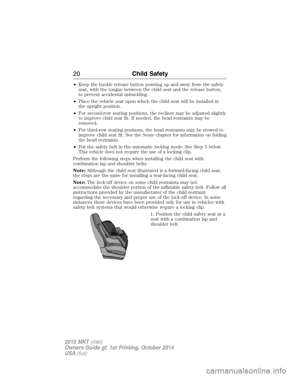 LINCOLN MKT 2015 Owners Manual •Keep the buckle release button pointing up and away from the safety
seat, with the tongue between the child seat and the release button,
to prevent accidental unbuckling.
•Place the vehicle seat LINCOLN MKT 2015 Owners Manual •Keep the buckle release button pointing up and away from the safety
seat, with the tongue between the child seat and the release button,
to prevent accidental unbuckling.
•Place the vehicle seat