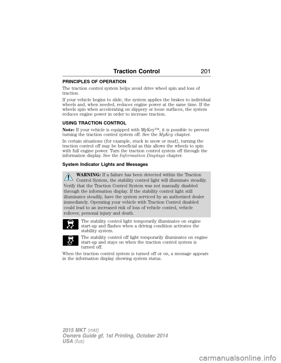 LINCOLN MKT 2015 Owners Manual PRINCIPLES OF OPERATION
The traction control system helps avoid drive wheel spin and loss of
traction.
If your vehicle begins to slide, the system applies the brakes to individual
wheels and, when nee LINCOLN MKT 2015 Owners Manual PRINCIPLES OF OPERATION
The traction control system helps avoid drive wheel spin and loss of
traction.
If your vehicle begins to slide, the system applies the brakes to individual
wheels and, when nee