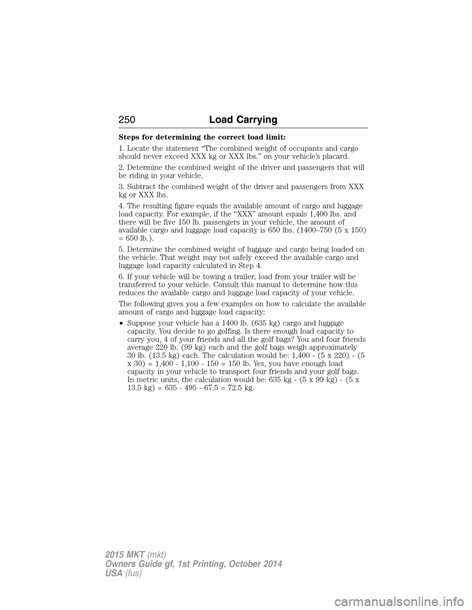 LINCOLN MKT 2015 Owners Manual Steps for determining the correct load limit:
1. Locate the statement “The combined weight of occupants and cargo
should never exceed XXX kg or XXX lbs.” on your vehicle’s placard.
2. Determine LINCOLN MKT 2015 Owners Manual Steps for determining the correct load limit:
1. Locate the statement “The combined weight of occupants and cargo
should never exceed XXX kg or XXX lbs.” on your vehicle’s placard.
2. Determine