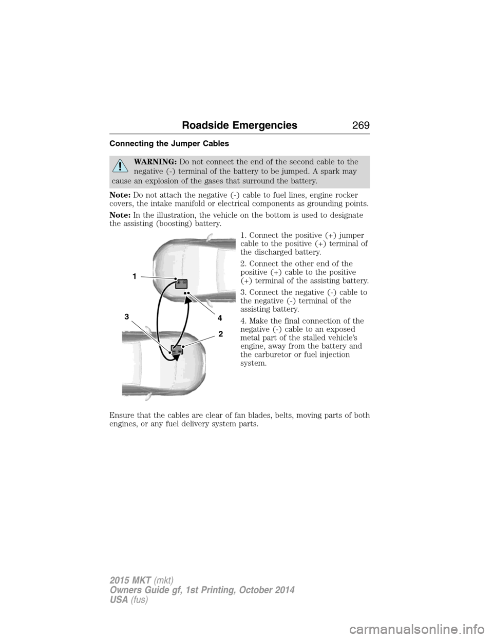 LINCOLN MKT 2015 Owners Manual Connecting the Jumper Cables
WARNING:Do not connect the end of the second cable to the
negative (-) terminal of the battery to be jumped. A spark may
cause an explosion of the gases that surround the LINCOLN MKT 2015 Owners Manual Connecting the Jumper Cables
WARNING:Do not connect the end of the second cable to the
negative (-) terminal of the battery to be jumped. A spark may
cause an explosion of the gases that surround the