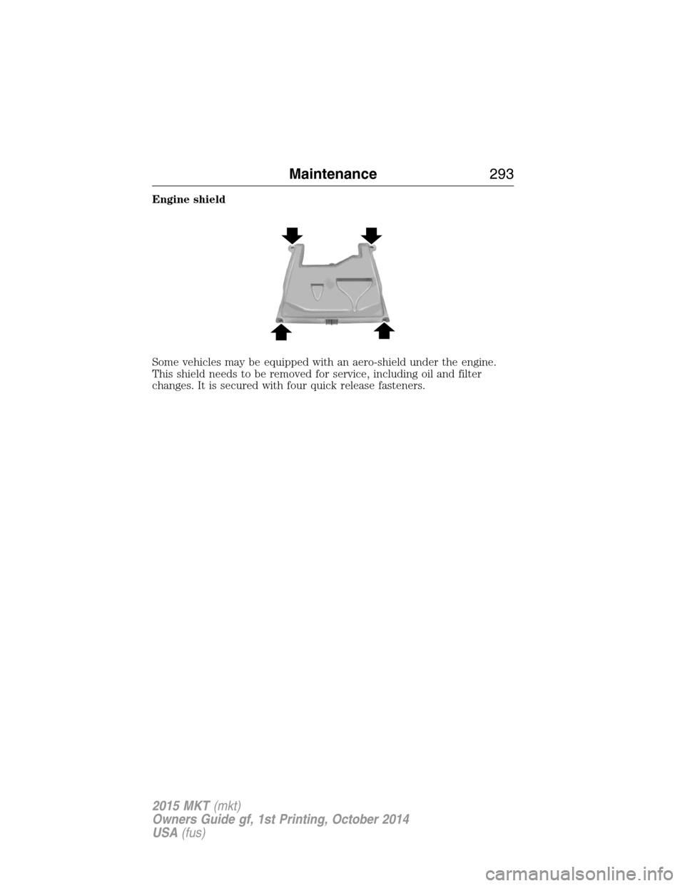 LINCOLN MKT 2015 Owners Manual Engine shield
Some vehicles may be equipped with an aero-shield under the engine.
This shield needs to be removed for service, including oil and filter
changes. It is secured with four quick release f LINCOLN MKT 2015 Owners Manual Engine shield
Some vehicles may be equipped with an aero-shield under the engine.
This shield needs to be removed for service, including oil and filter
changes. It is secured with four quick release f