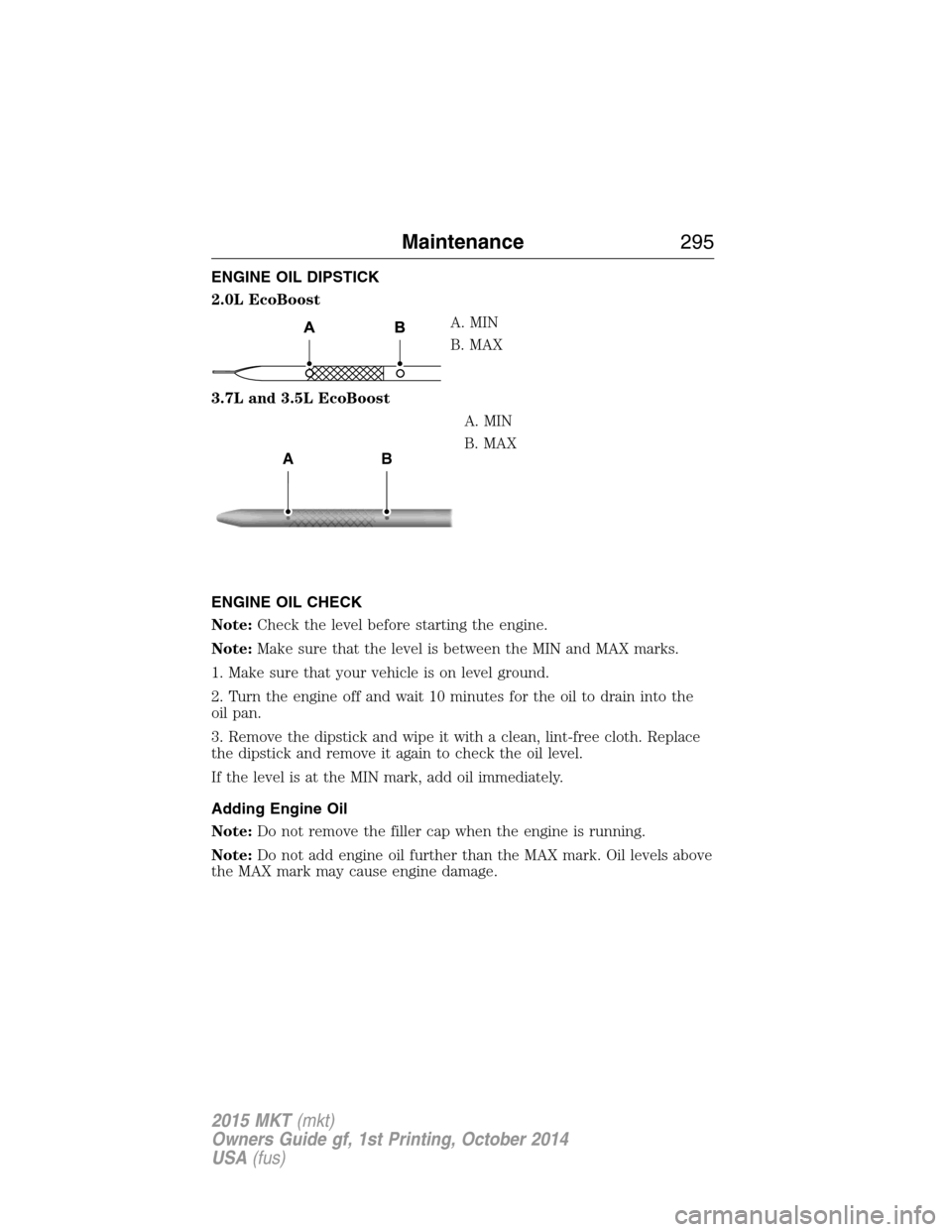 LINCOLN MKT 2015 Owners Manual ENGINE OIL DIPSTICK
2.0L EcoBoost
A. MIN
B. MAX
3.7L and 3.5L EcoBoost
A. MIN
B. MAX
ENGINE OIL CHECK
Note:Check the level before starting the engine.
Note:Make sure that the level is between the MIN LINCOLN MKT 2015 Owners Manual ENGINE OIL DIPSTICK
2.0L EcoBoost
A. MIN
B. MAX
3.7L and 3.5L EcoBoost
A. MIN
B. MAX
ENGINE OIL CHECK
Note:Check the level before starting the engine.
Note:Make sure that the level is between the MIN