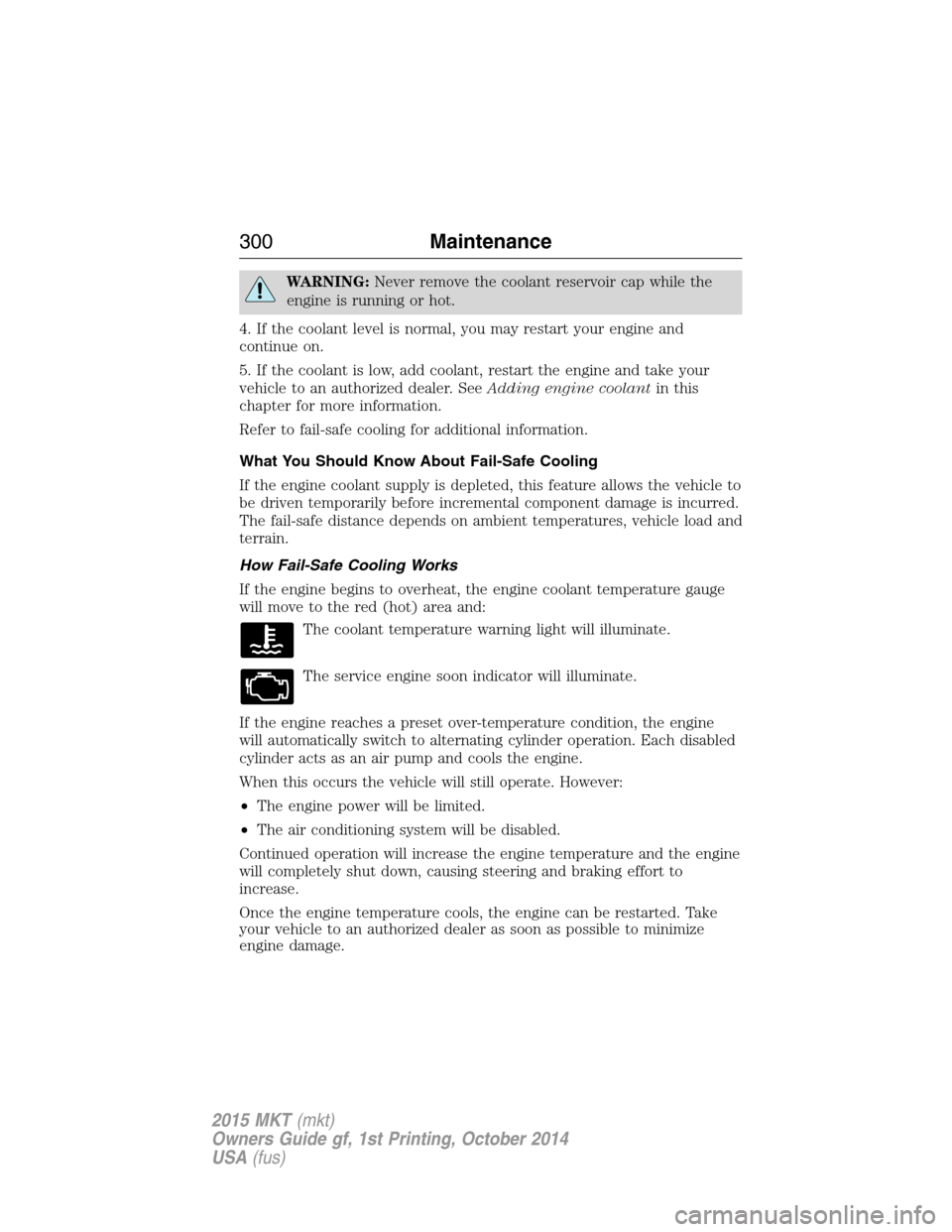 LINCOLN MKT 2015 Owners Manual WARNING:Never remove the coolant reservoir cap while the
engine is running or hot.
4. If the coolant level is normal, you may restart your engine and
continue on.
5. If the coolant is low, add coolant LINCOLN MKT 2015 Owners Manual WARNING:Never remove the coolant reservoir cap while the
engine is running or hot.
4. If the coolant level is normal, you may restart your engine and
continue on.
5. If the coolant is low, add coolant