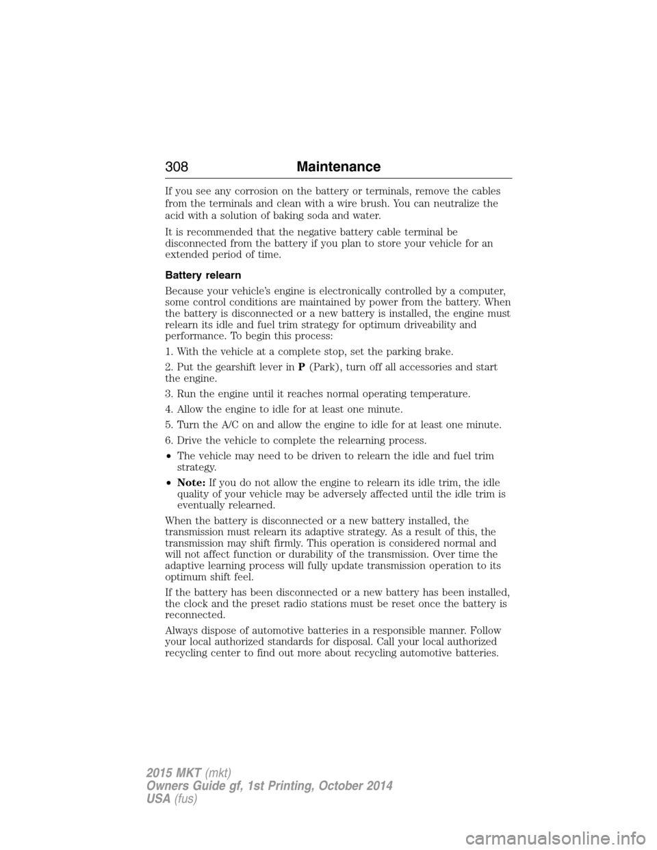 LINCOLN MKT 2015 Owners Manual If you see any corrosion on the battery or terminals, remove the cables
from the terminals and clean with a wire brush. You can neutralize the
acid with a solution of baking soda and water.
It is reco LINCOLN MKT 2015 Owners Manual If you see any corrosion on the battery or terminals, remove the cables
from the terminals and clean with a wire brush. You can neutralize the
acid with a solution of baking soda and water.
It is reco