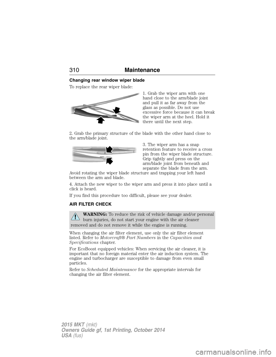 LINCOLN MKT 2015 Owners Manual Changing rear window wiper blade
To replace the rear wiper blade:
1. Grab the wiper arm with one
hand close to the arm/blade joint
and pull it as far away from the
glass as possible. Do not use
excess LINCOLN MKT 2015 Owners Manual Changing rear window wiper blade
To replace the rear wiper blade:
1. Grab the wiper arm with one
hand close to the arm/blade joint
and pull it as far away from the
glass as possible. Do not use
excess