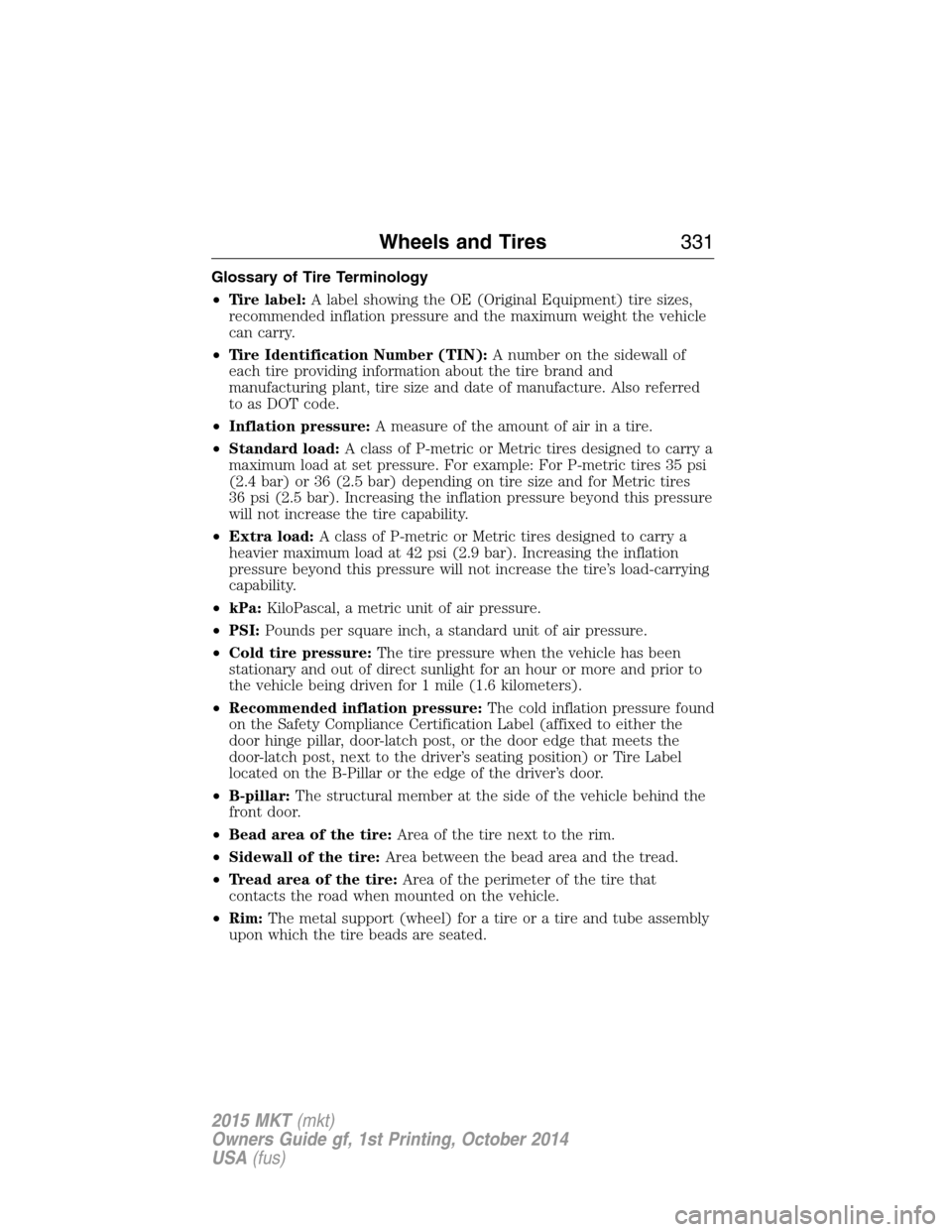 LINCOLN MKT 2015 Owners Manual Glossary of Tire Terminology
•Tire label:A label showing the OE (Original Equipment) tire sizes,
recommended inflation pressure and the maximum weight the vehicle
can carry.
•Tire Identification N LINCOLN MKT 2015 Owners Manual Glossary of Tire Terminology
•Tire label:A label showing the OE (Original Equipment) tire sizes,
recommended inflation pressure and the maximum weight the vehicle
can carry.
•Tire Identification N
