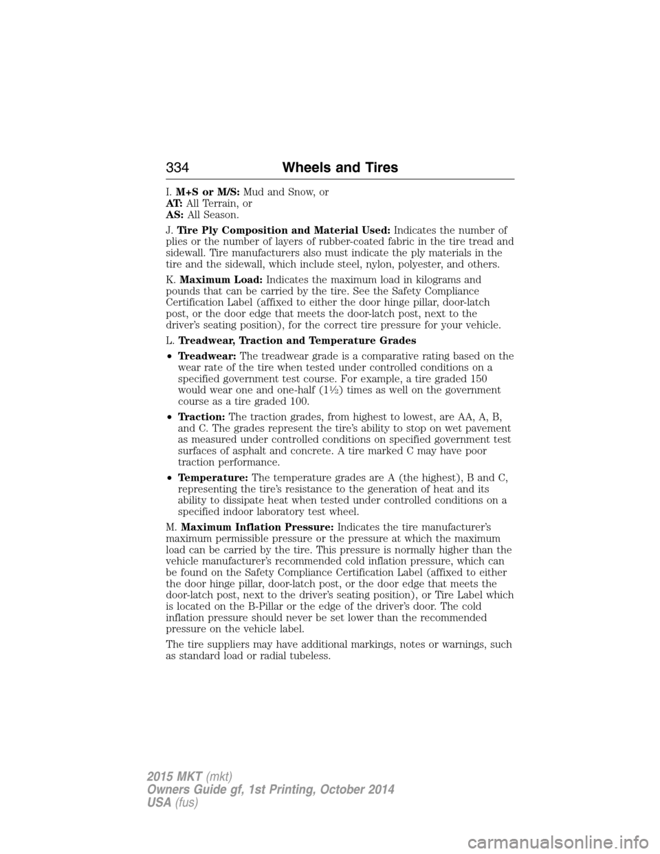 LINCOLN MKT 2015 Owners Manual I.M+S or M/S:Mud and Snow, or
AT:All Terrain, or
AS:All Season.
J.Tire Ply Composition and Material Used:Indicates the number of
plies or the number of layers of rubber-coated fabric in the tire tread LINCOLN MKT 2015 Owners Manual I.M+S or M/S:Mud and Snow, or
AT:All Terrain, or
AS:All Season.
J.Tire Ply Composition and Material Used:Indicates the number of
plies or the number of layers of rubber-coated fabric in the tire tread