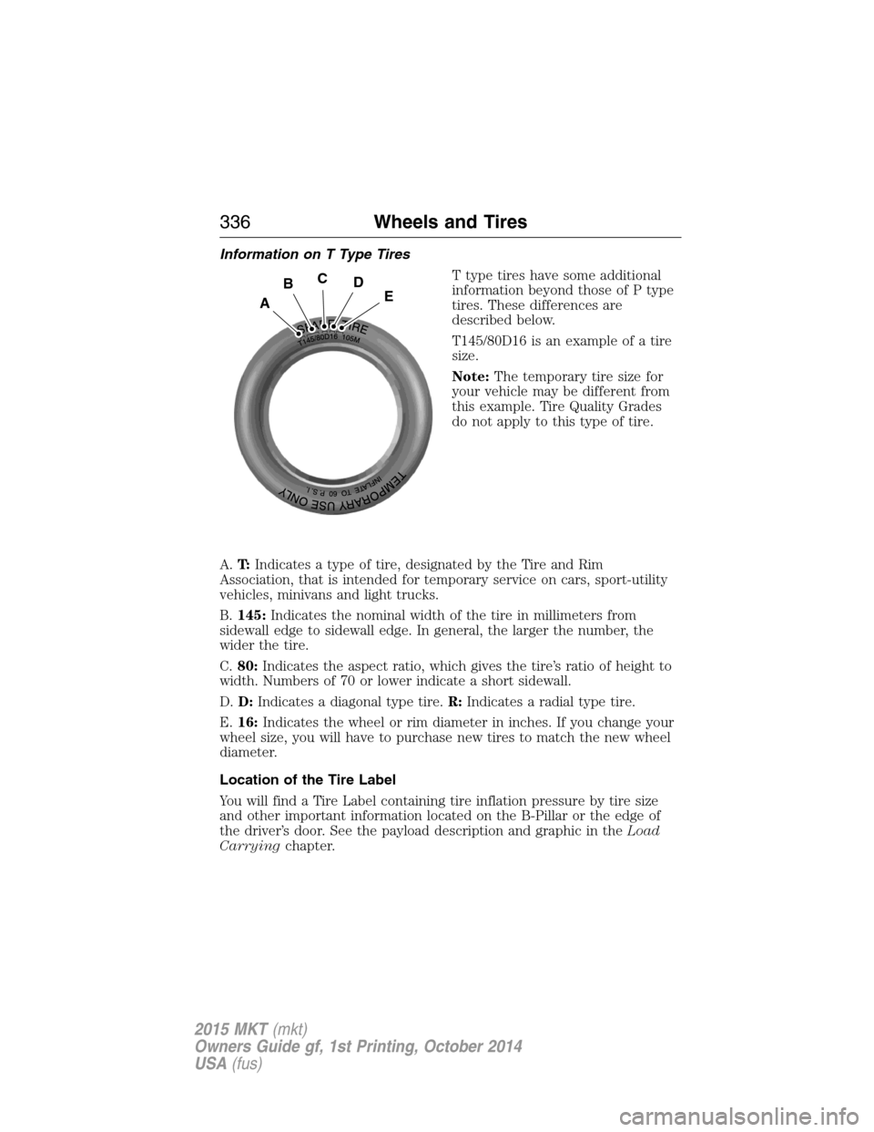 LINCOLN MKT 2015 Owners Manual Information on T Type Tires
T type tires have some additional
information beyond those of P type
tires. These differences are
described below.
T145/80D16 is an example of a tire
size.
Note:The tempora LINCOLN MKT 2015 Owners Manual Information on T Type Tires
T type tires have some additional
information beyond those of P type
tires. These differences are
described below.
T145/80D16 is an example of a tire
size.
Note:The tempora
