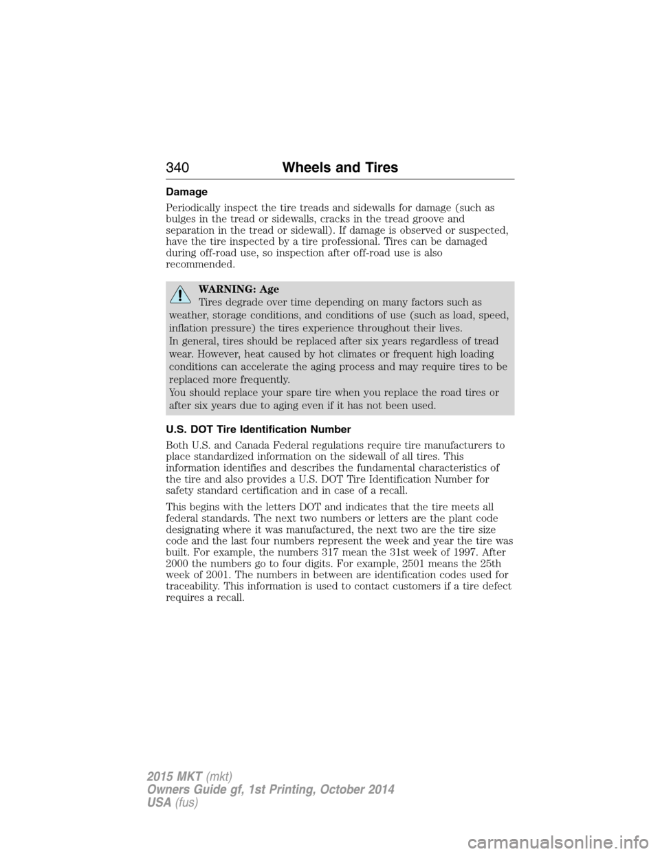 LINCOLN MKT 2015 Owners Manual Damage
Periodically inspect the tire treads and sidewalls for damage (such as
bulges in the tread or sidewalls, cracks in the tread groove and
separation in the tread or sidewall). If damage is observ LINCOLN MKT 2015 Owners Manual Damage
Periodically inspect the tire treads and sidewalls for damage (such as
bulges in the tread or sidewalls, cracks in the tread groove and
separation in the tread or sidewall). If damage is observ