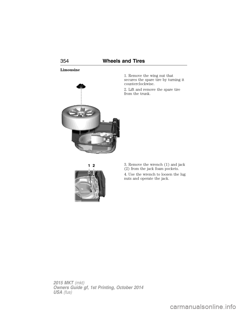 LINCOLN MKT 2015 Owners Manual Limousine
1. Remove the wing nut that
secures the spare tire by turning it
counterclockwise.
2. Lift and remove the spare tire
from the trunk.
3. Remove the wrench (1) and jack
(2) from the jack foam LINCOLN MKT 2015 Owners Manual Limousine
1. Remove the wing nut that
secures the spare tire by turning it
counterclockwise.
2. Lift and remove the spare tire
from the trunk.
3. Remove the wrench (1) and jack
(2) from the jack foam