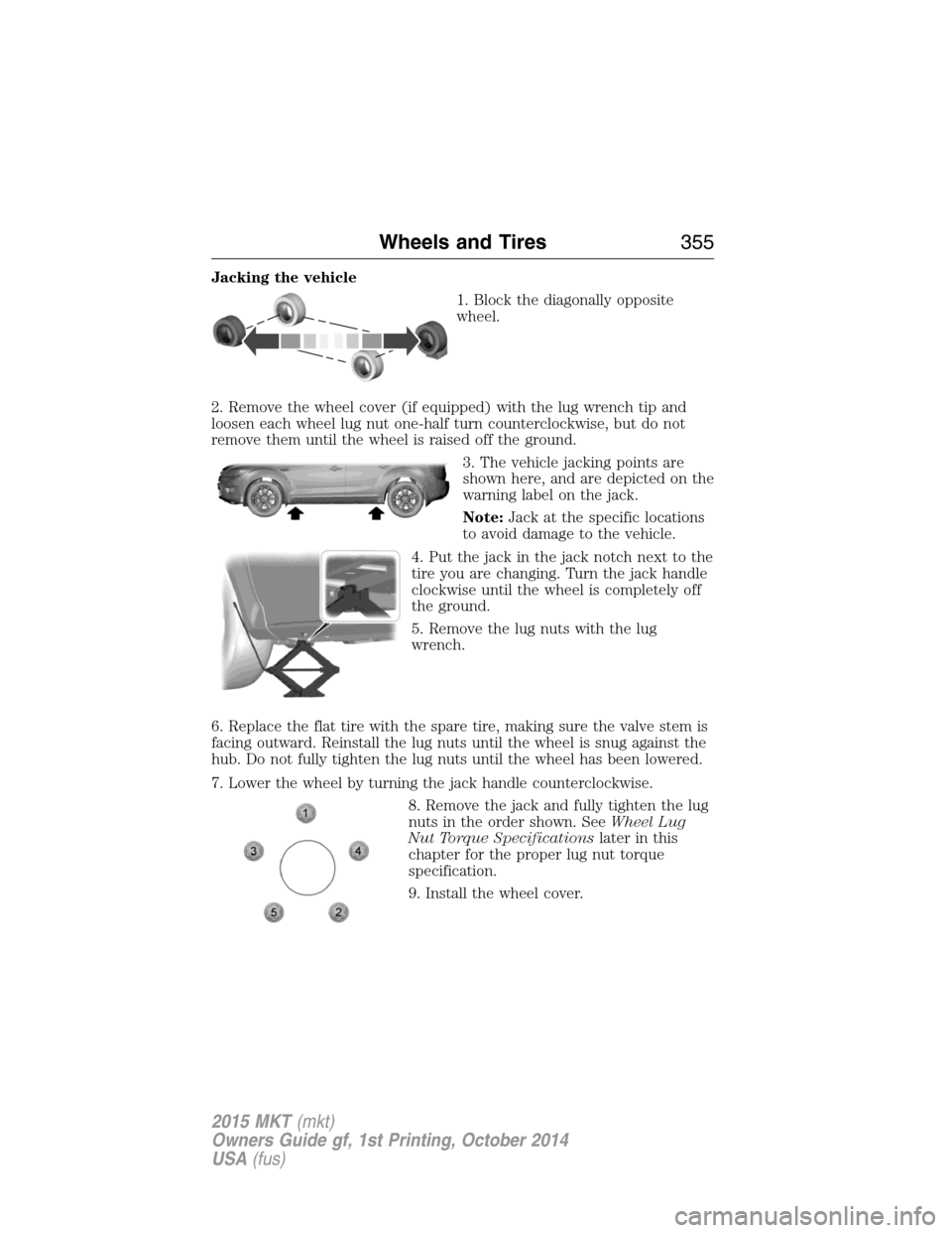 LINCOLN MKT 2015 Owners Manual Jacking the vehicle
1. Block the diagonally opposite
wheel.
2. Remove the wheel cover (if equipped) with the lug wrench tip and
loosen each wheel lug nut one-half turn counterclockwise, but do not
rem LINCOLN MKT 2015 Owners Manual Jacking the vehicle
1. Block the diagonally opposite
wheel.
2. Remove the wheel cover (if equipped) with the lug wrench tip and
loosen each wheel lug nut one-half turn counterclockwise, but do not
rem