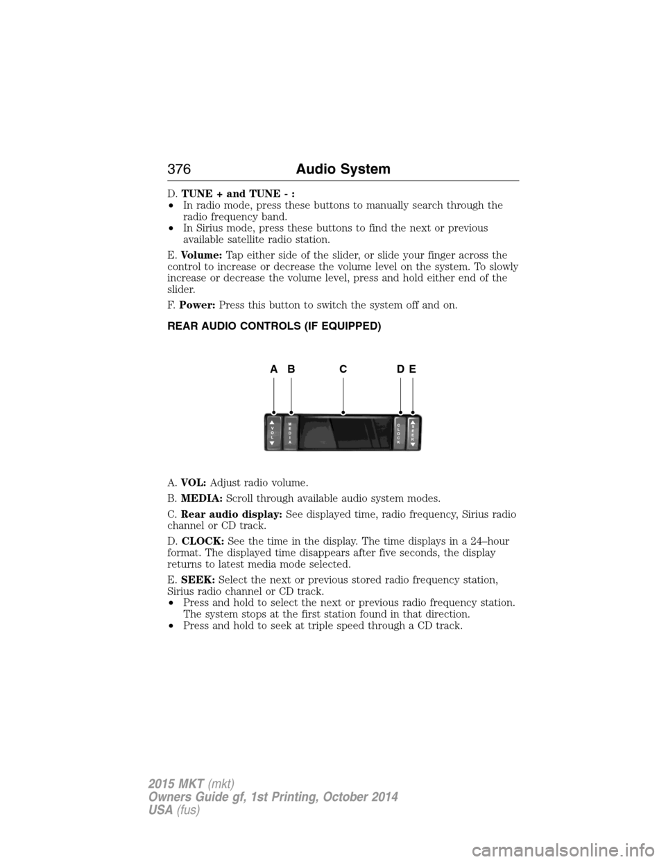 LINCOLN MKT 2015 Owners Manual D.TUNE + and TUNE - :
•In radio mode, press these buttons to manually search through the
radio frequency band.
•In Sirius mode, press these buttons to find the next or previous
available satellite LINCOLN MKT 2015 Owners Manual D.TUNE + and TUNE - :
•In radio mode, press these buttons to manually search through the
radio frequency band.
•In Sirius mode, press these buttons to find the next or previous
available satellite