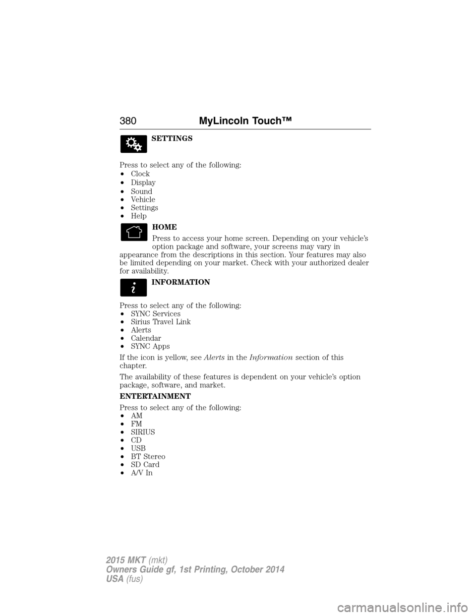 LINCOLN MKT 2015 Owners Manual SETTINGS
Press to select any of the following:
•Clock
•Display
•Sound
•Vehicle
•Settings
•Help
HOME
Press to access your home screen. Depending on your vehicle’s
option package and softw LINCOLN MKT 2015 Owners Manual SETTINGS
Press to select any of the following:
•Clock
•Display
•Sound
•Vehicle
•Settings
•Help
HOME
Press to access your home screen. Depending on your vehicle’s
option package and softw