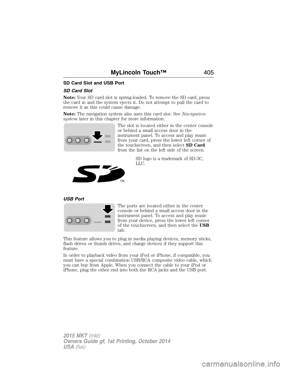 LINCOLN MKT 2015  Owners Manual SD Card Slot and USB Port
SD Card Slot
Note:Your SD card slot is spring-loaded. To remove the SD card, press
the card in and the system ejects it. Do not attempt to pull the card to
remove it as this 