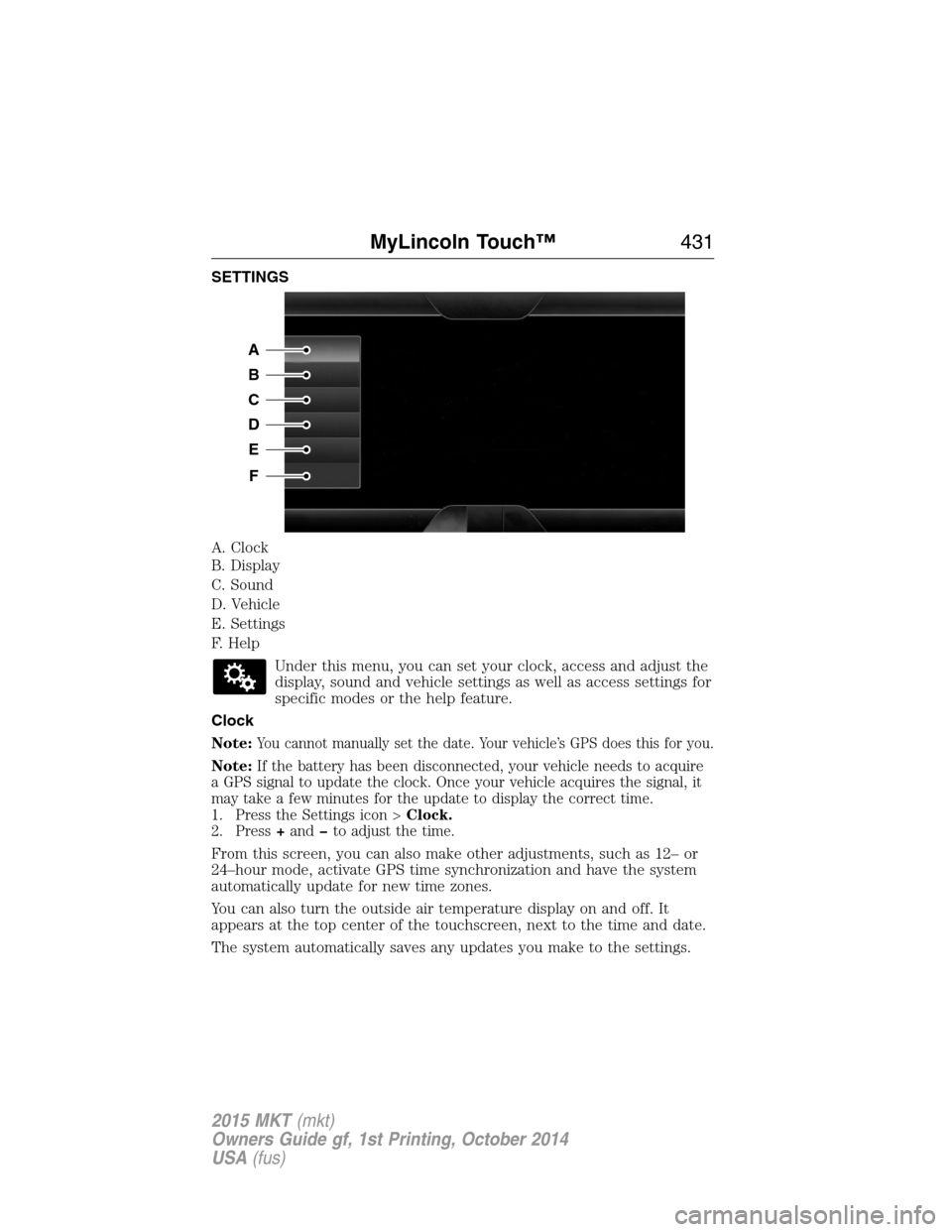 LINCOLN MKT 2015 Owners Manual SETTINGS
A. Clock
B. Display
C. Sound
D. Vehicle
E. Settings
F. Help
Under this menu, you can set your clock, access and adjust the
display, sound and vehicle settings as well as access settings for
s LINCOLN MKT 2015 Owners Manual SETTINGS
A. Clock
B. Display
C. Sound
D. Vehicle
E. Settings
F. Help
Under this menu, you can set your clock, access and adjust the
display, sound and vehicle settings as well as access settings for
s