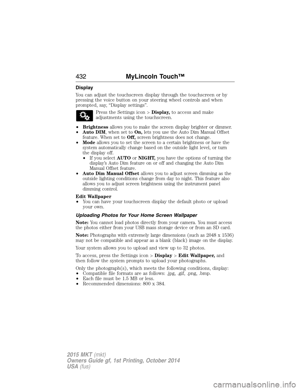 LINCOLN MKT 2015 Owners Manual Display
You can adjust the touchscreen display through the touchscreen or by
pressing the voice button on your steering wheel controls and when
prompted, say, “Display settings”.
Press the Setting LINCOLN MKT 2015 Owners Manual Display
You can adjust the touchscreen display through the touchscreen or by
pressing the voice button on your steering wheel controls and when
prompted, say, “Display settings”.
Press the Setting