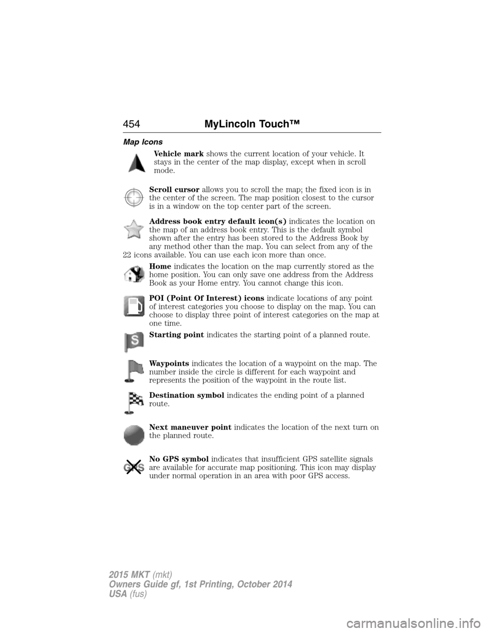 LINCOLN MKT 2015 Owners Manual Map Icons
Vehicle markshows the current location of your vehicle. It
stays in the center of the map display, except when in scroll
mode.
Scroll cursorallows you to scroll the map; the fixed icon is in LINCOLN MKT 2015 Owners Manual Map Icons
Vehicle markshows the current location of your vehicle. It
stays in the center of the map display, except when in scroll
mode.
Scroll cursorallows you to scroll the map; the fixed icon is in