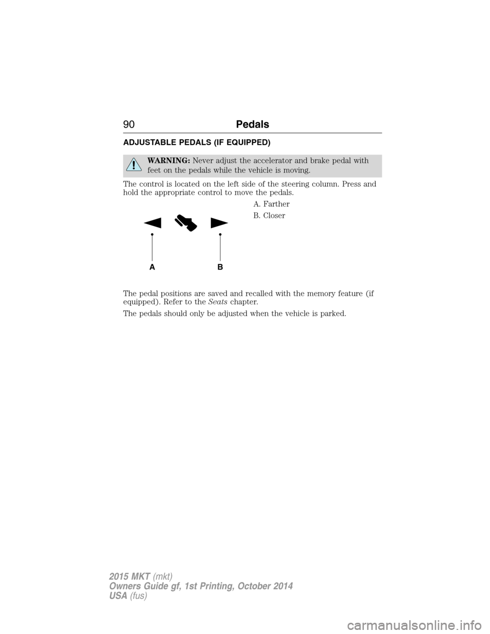 LINCOLN MKT 2015 Owners Manual ADJUSTABLE PEDALS (IF EQUIPPED)
WARNING:Never adjust the accelerator and brake pedal with
feet on the pedals while the vehicle is moving.
The control is located on the left side of the steering column LINCOLN MKT 2015 Owners Manual ADJUSTABLE PEDALS (IF EQUIPPED)
WARNING:Never adjust the accelerator and brake pedal with
feet on the pedals while the vehicle is moving.
The control is located on the left side of the steering column