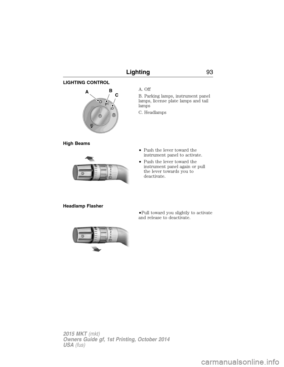 LINCOLN MKT 2015 Owners Manual LIGHTING CONTROL
A. Off
B. Parking lamps, instrument panel
lamps, license plate lamps and tail
lamps
C. Headlamps
High Beams
•Push the lever toward the
instrument panel to activate.
•Push the leve LINCOLN MKT 2015 Owners Manual LIGHTING CONTROL
A. Off
B. Parking lamps, instrument panel
lamps, license plate lamps and tail
lamps
C. Headlamps
High Beams
•Push the lever toward the
instrument panel to activate.
•Push the leve